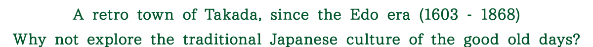 A retro town of Takada, since the Edo era (1603 - 1868) Why not explore the traditional Japanese culture of the good old days?